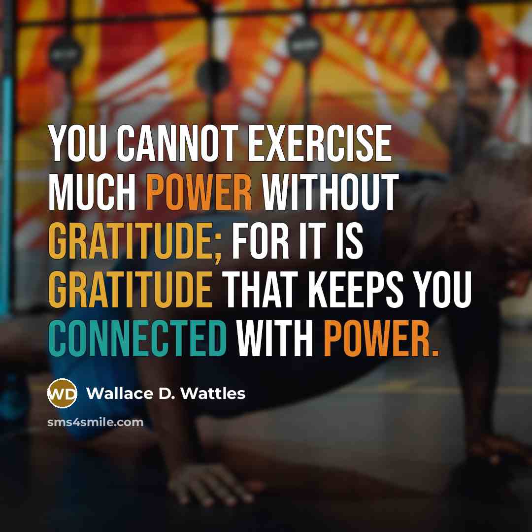 “You cannot exercise much power without gratitude; for it is gratitude that keeps you connected with Power.” quote by Wallace D. Wattles