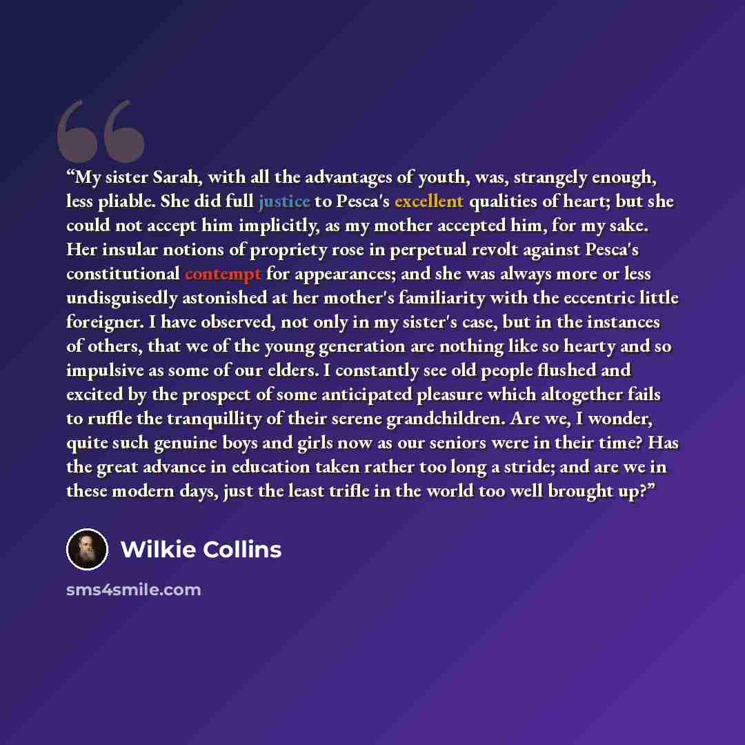 “My sister Sarah, with all the advantages of youth, was, strangely enough, less pliable. She did full justice to Pesca's excellent qualities of heart; but she could not accept him implicitly, as my mother accepted him, for my sake. Her insular notions of propriety rose in perpetual revolt against…” quote by Wilkie Collins