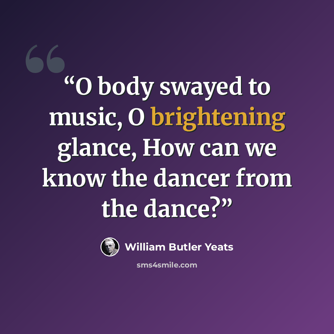 “O body swayed to music, O brightening glance, How can we know the dancer from the dance?” quote by William Butler Yeats
