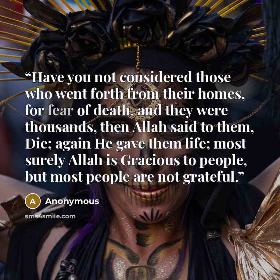 “Have you not considered those who went forth from their homes, for fear of death, and they were thousands, then Allah said to them, Die; again He gave them life; most surely Allah is Gracious to people, but most people are not grateful.” quote by Anonymous