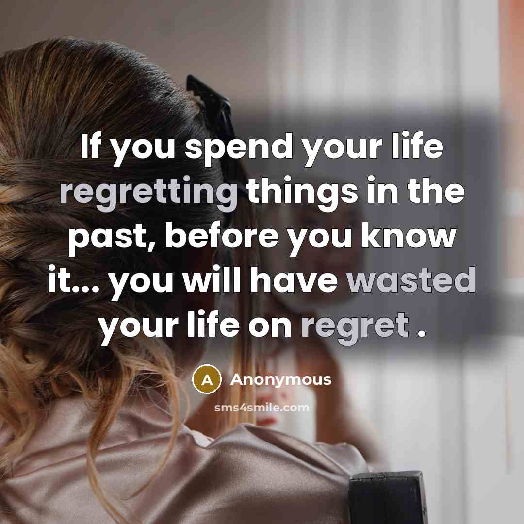 “If you spend your life regretting things in the past, before you know it... you will have wasted your life on regret .” quote by Anonymous