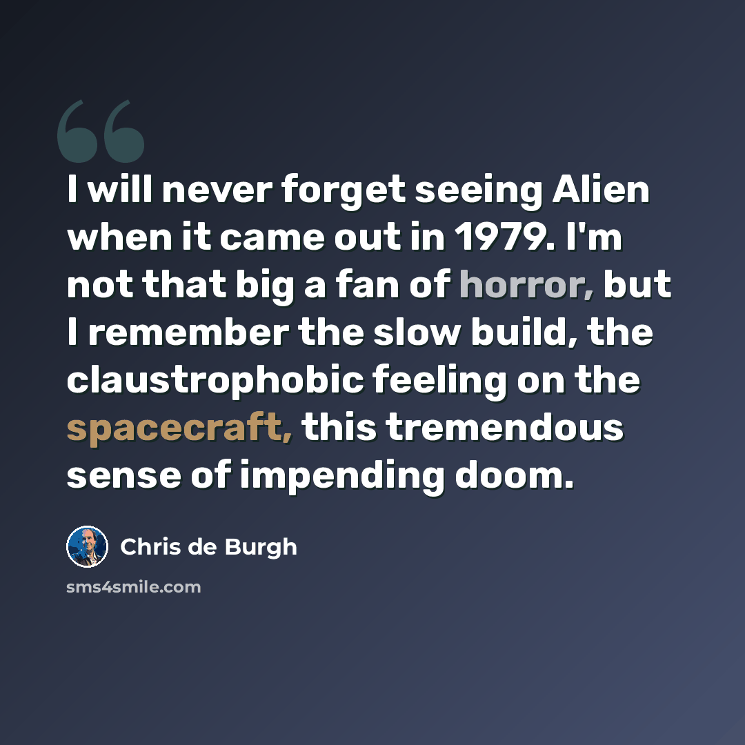 “I will never forget seeing Alien when it came out in 1979. I'm not that big a fan of horror, but I remember the slow build, the claustrophobic feeling on the spacecraft, this tremendous sense of impending doom.” quote by Chris de Burgh