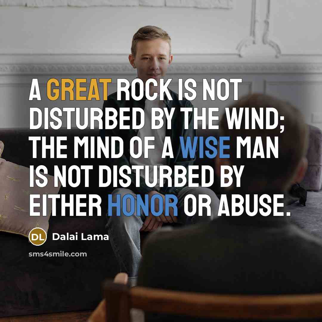 “A great rock is not disturbed by the wind; the mind of a wise man is not disturbed by either honor or abuse.” quote by Dalai Lama