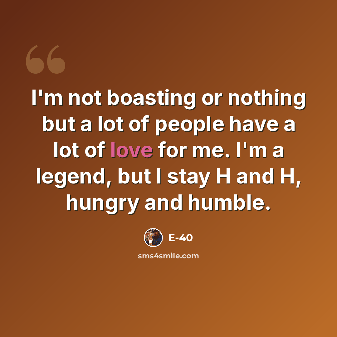 “I'm not boasting or nothing but a lot of people have a lot of love for me. I'm a legend, but I stay H and H, hungry and humble.” quote by E-40