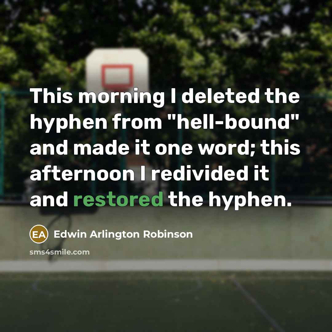 “This morning I deleted the hyphen from "hell-bound" and made it one word; this afternoon I redivided it and restored the hyphen.” quote by Edwin Arlington Robinson