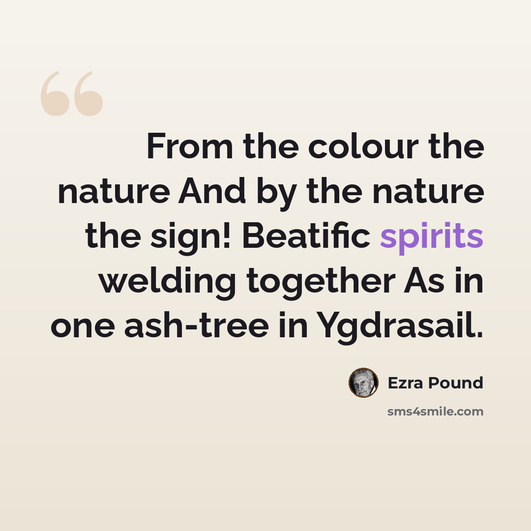 “From the colour the nature And by the nature the sign! Beatific spirits welding together As in one ash-tree in Ygdrasail.” quote by Ezra Pound