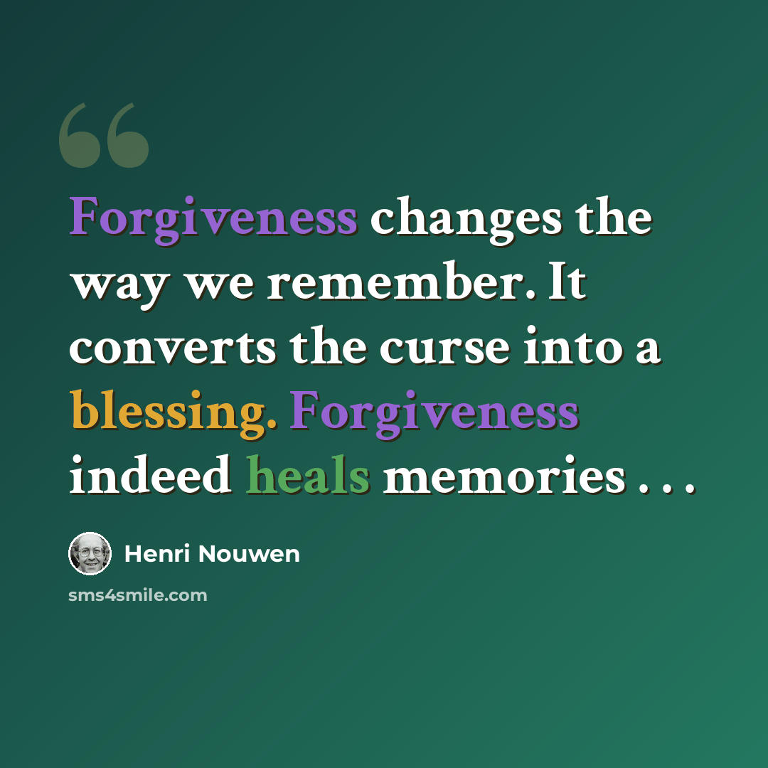 “Forgiveness changes the way we remember. It converts the curse into a blessing. Forgiveness indeed heals memories . . .” quote by Henri Nouwen