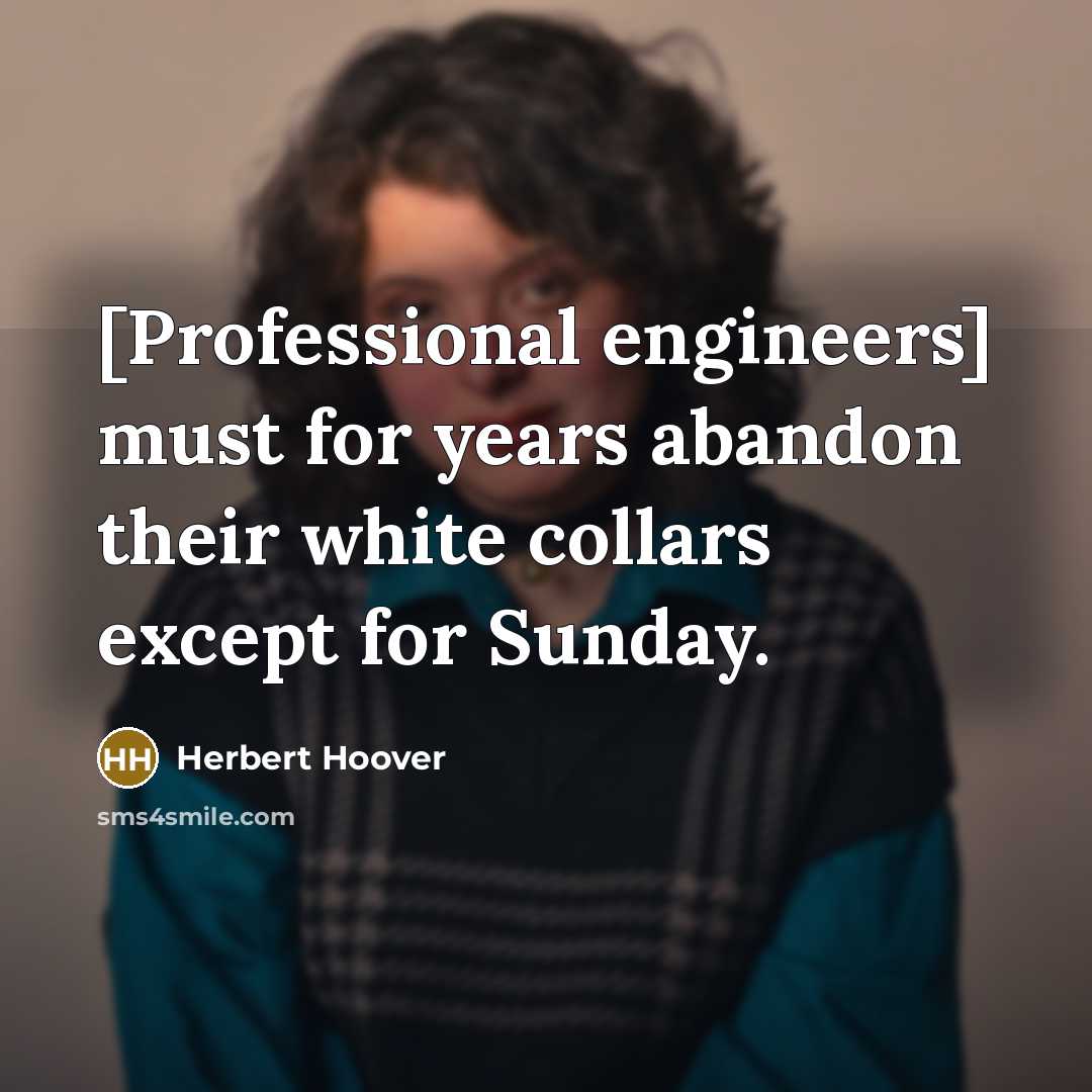 “[Professional engineers] must for years abandon their white collars except for Sunday.” quote by Herbert Hoover