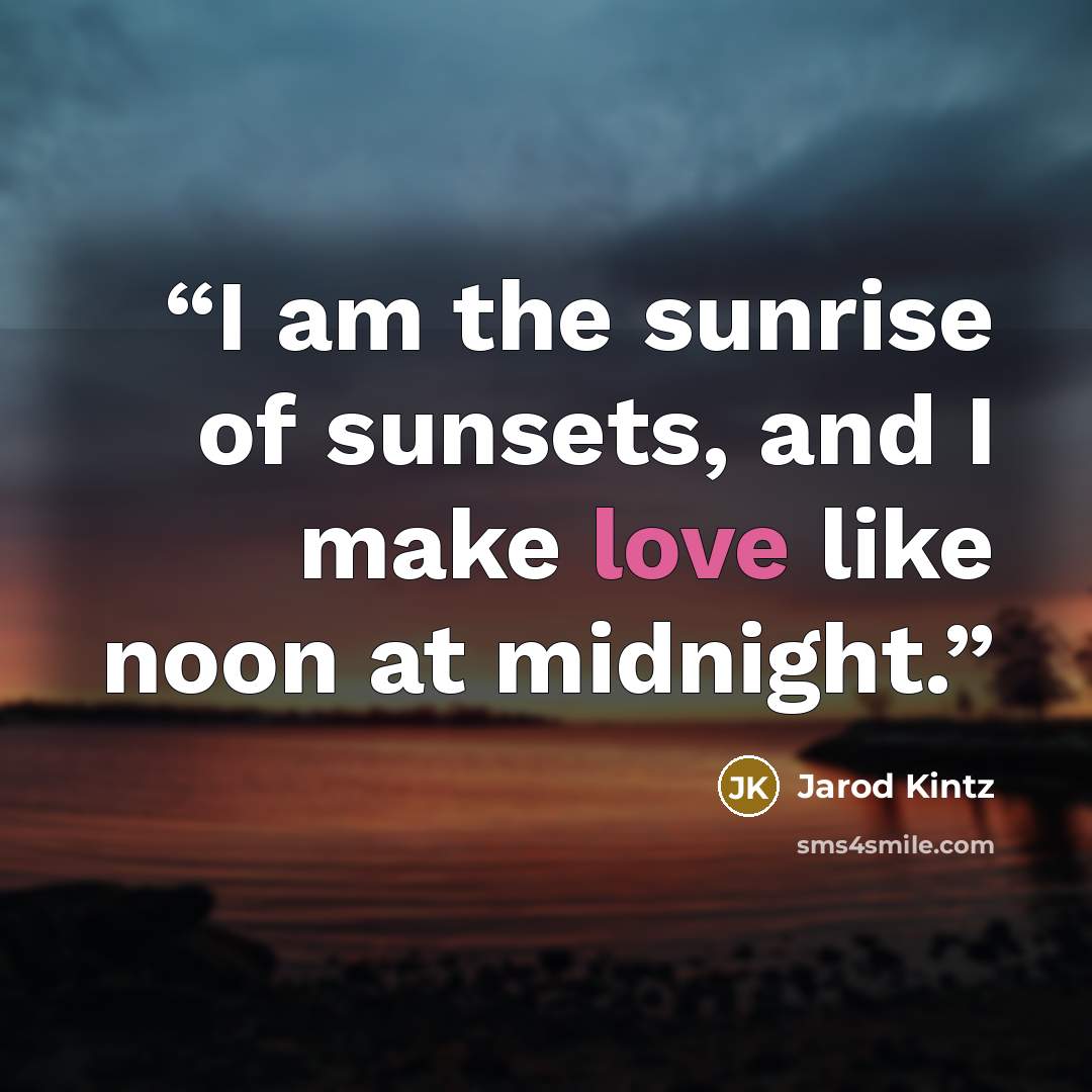 “I am the sunrise of sunsets, and I make love like noon at midnight.” quote by Jarod Kintz