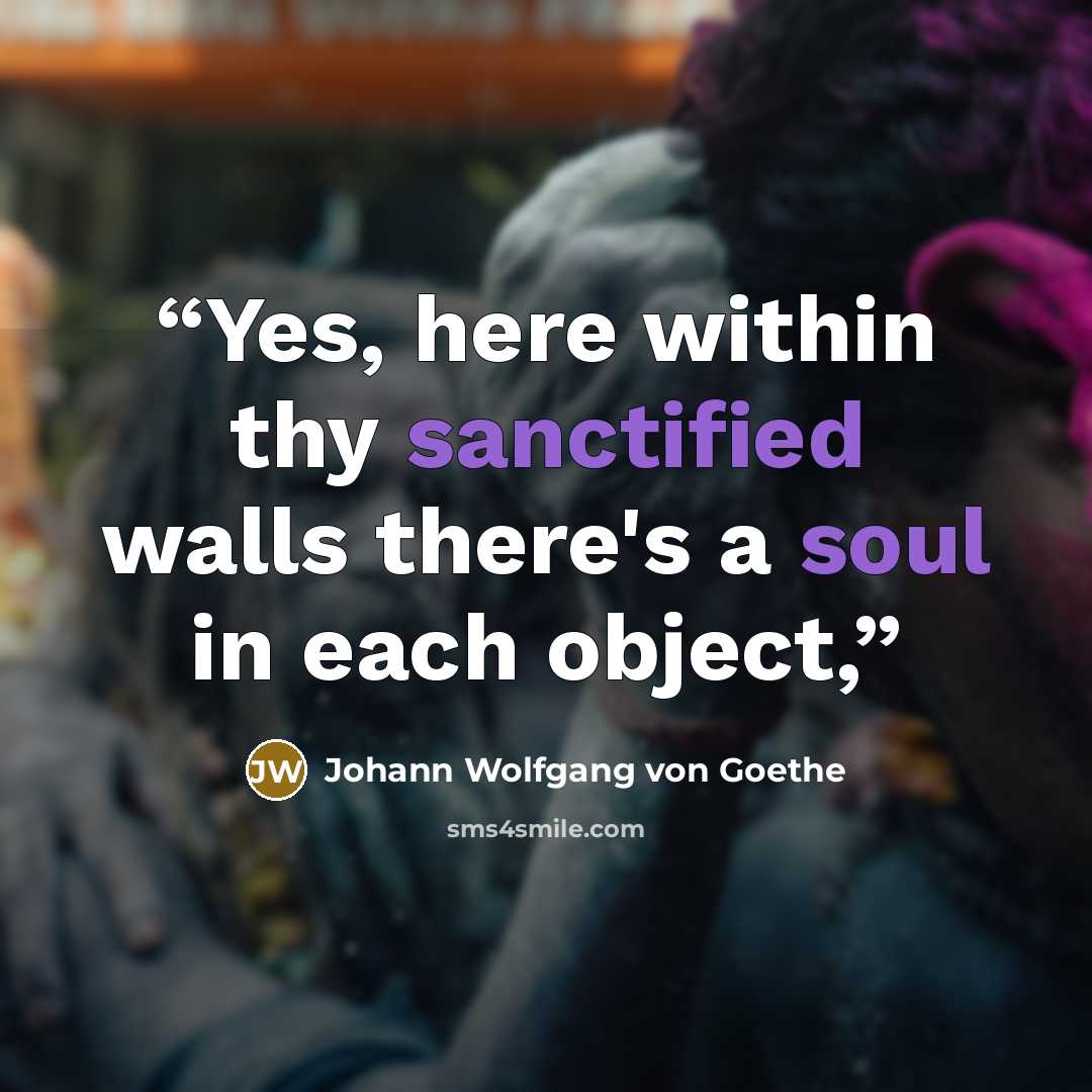 “Yes, here within thy sanctified walls there's a soul in each object,” quote by Johann Wolfgang von Goethe