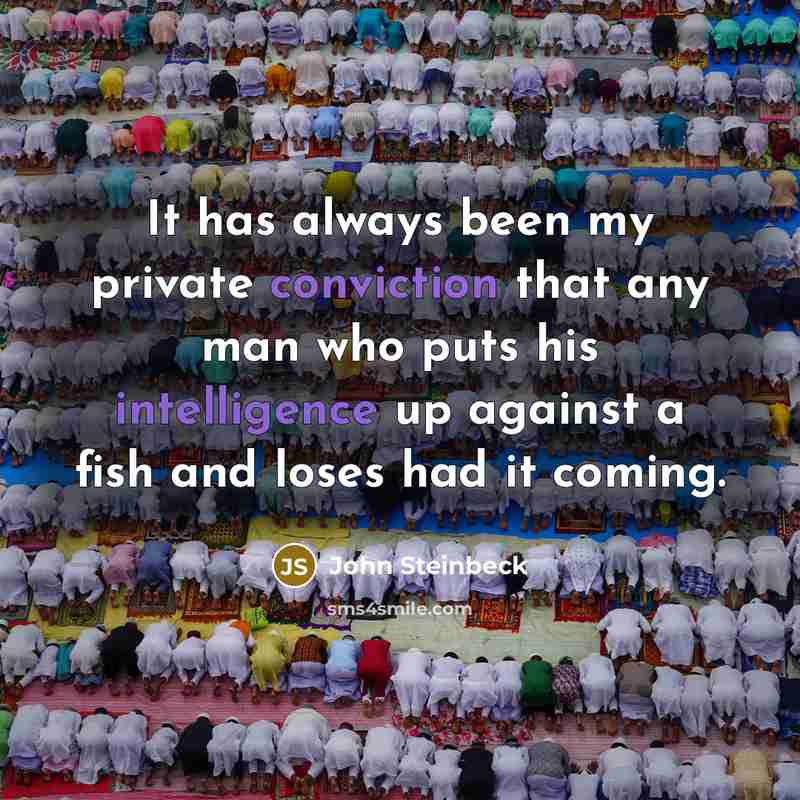 “It has always been my private conviction that any man who puts his intelligence up against a fish and loses had it coming.” quote by John Steinbeck