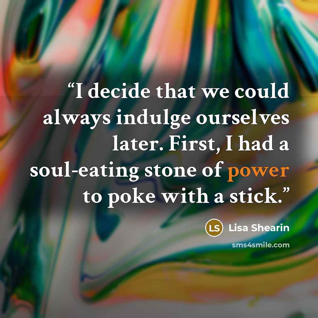 “I decide that we could always indulge ourselves later. First, I had a soul-eating stone of power to poke with a stick.” quote by Lisa Shearin