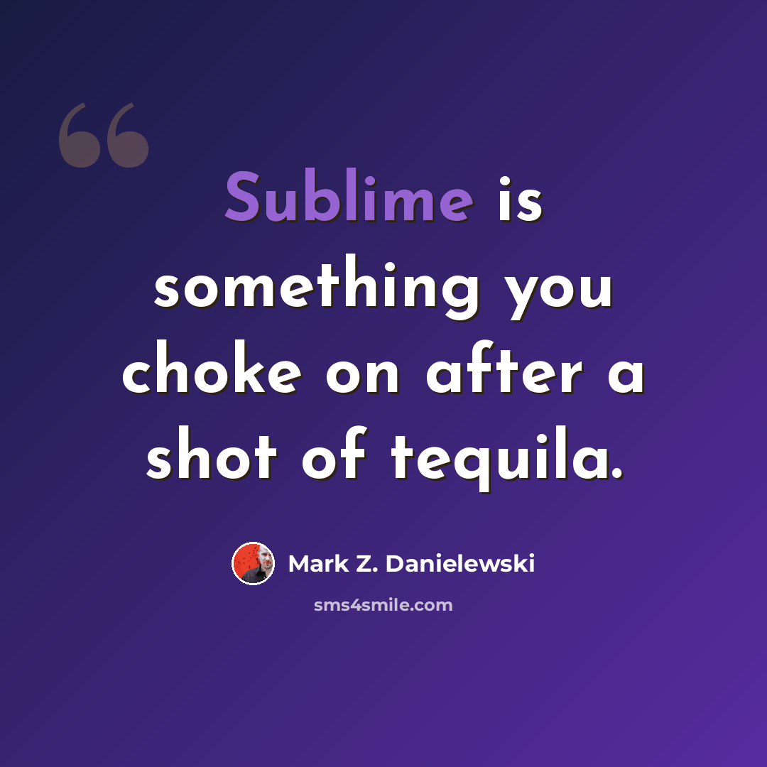 “Sublime is something you choke on after a shot of tequila.” quote by Mark Z. Danielewski