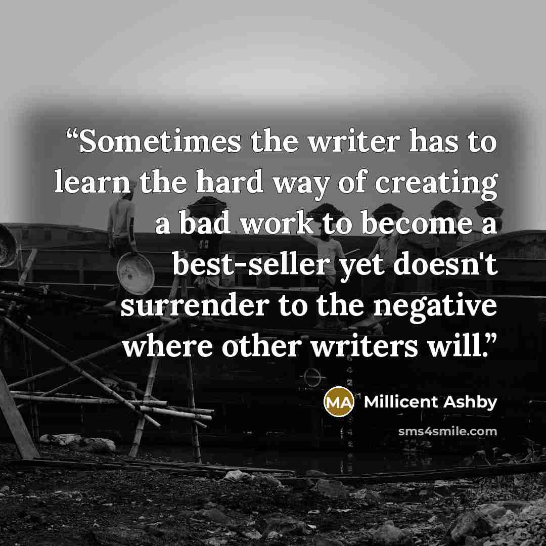“Sometimes the writer has to learn the hard way of creating a bad work to become a best-seller yet doesn't surrender to the negative where other writers will.” quote by Millicent Ashby