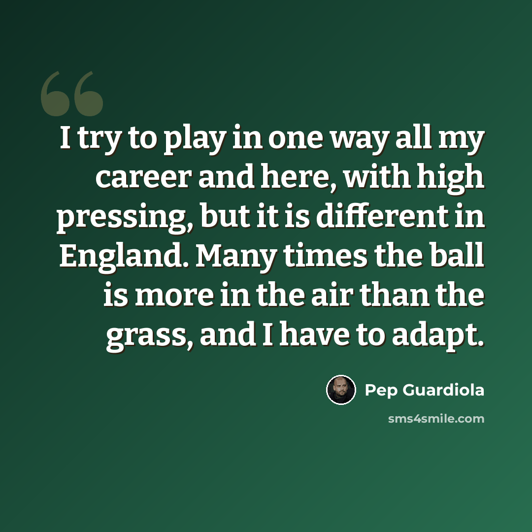 “I try to play in one way all my career and here, with high pressing, but it is different in England. Many times the ball is more in the air than the grass, and I have to adapt.” quote by Pep Guardiola