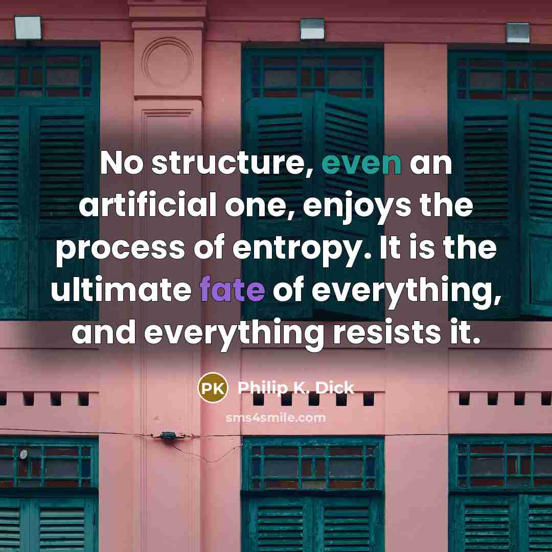 “No structure, even an artificial one, enjoys the process of entropy. It is the ultimate fate of everything, and everything resists it.” quote by Philip K. Dick