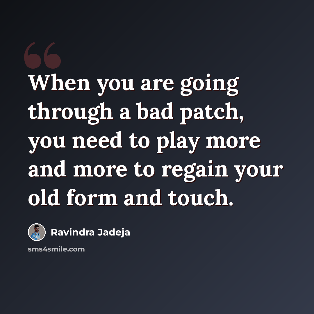 “When you are going through a bad patch, you need to play more and more to regain your old form and touch.” quote by Ravindra Jadeja
