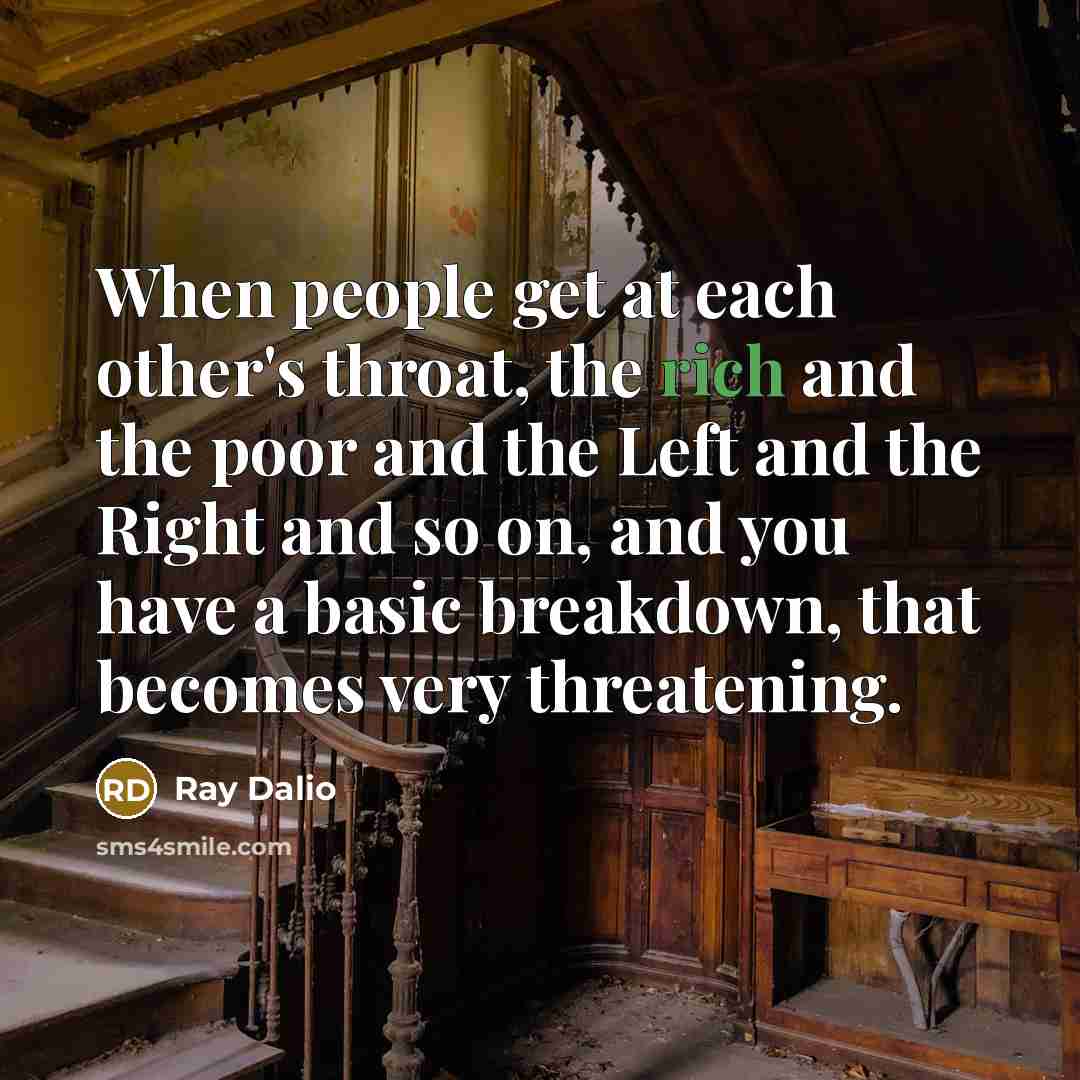 “When people get at each other's throat, the rich and the poor and the Left and the Right and so on, and you have a basic breakdown, that becomes very threatening.” quote by Ray Dalio