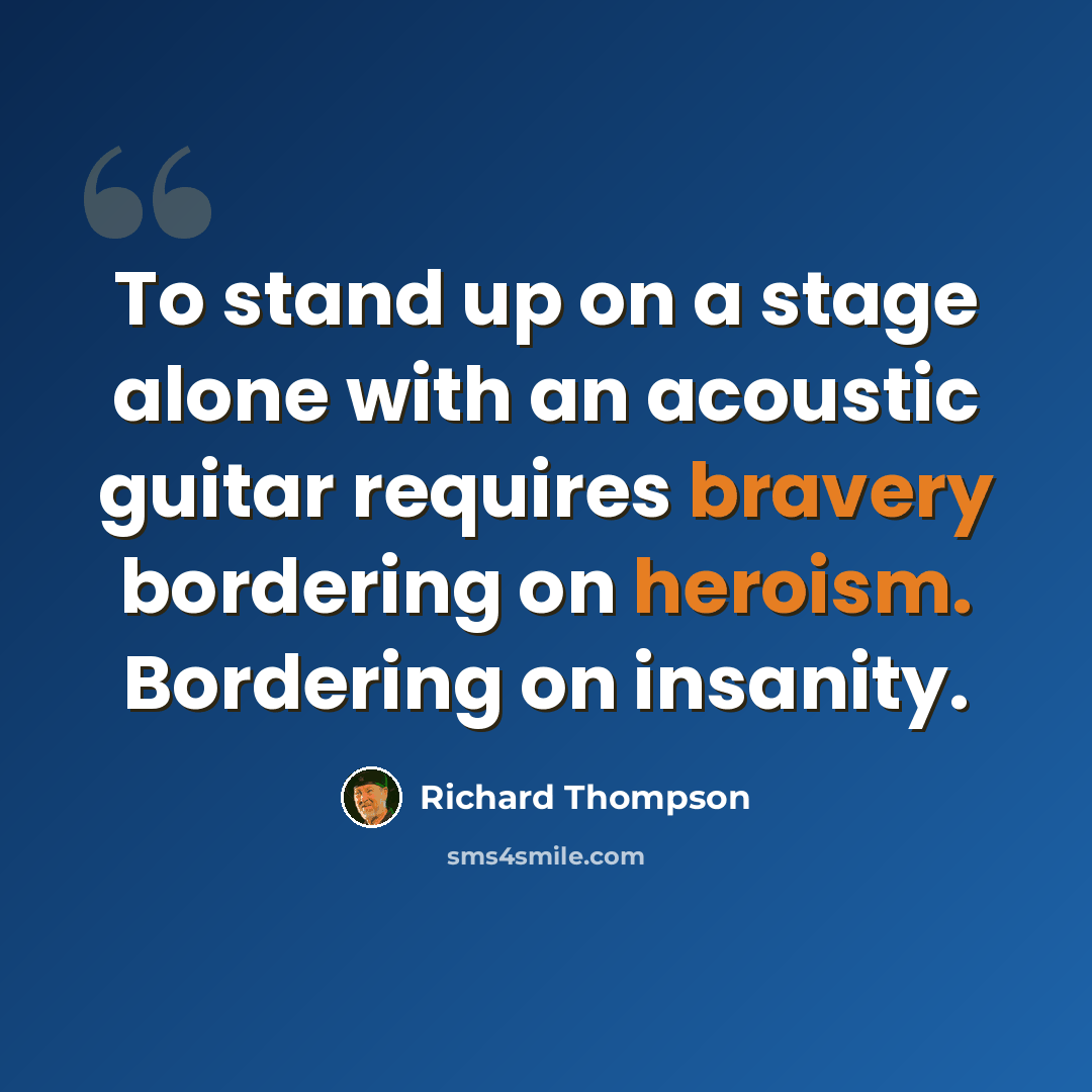 “To stand up on a stage alone with an acoustic guitar requires bravery bordering on heroism. Bordering on insanity.” quote by Richard Thompson
