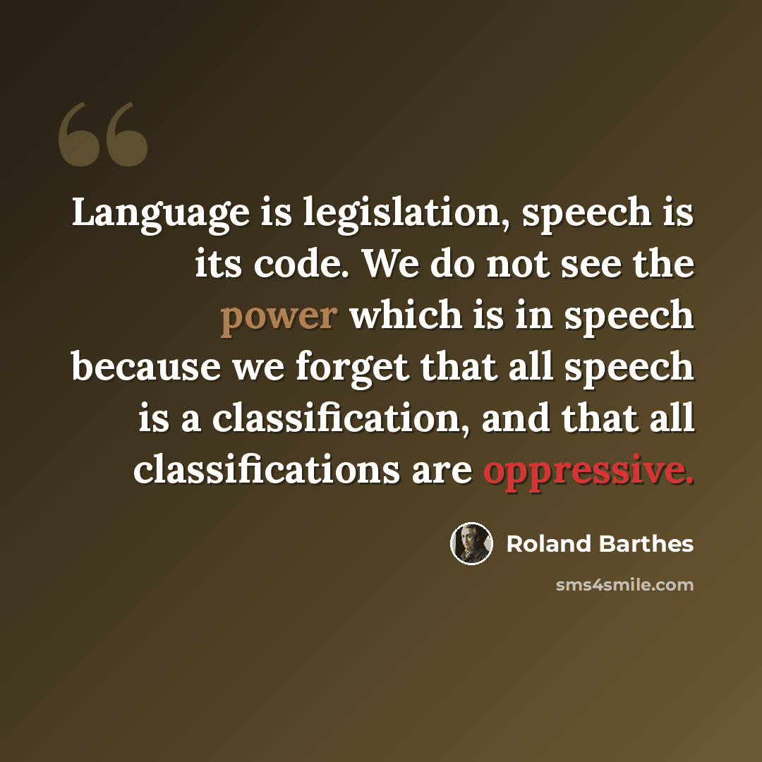 “Language is legislation, speech is its code. We do not see the power which is in speech because we forget that all speech is a classification, and that all classifications are oppressive.” quote by Roland Barthes