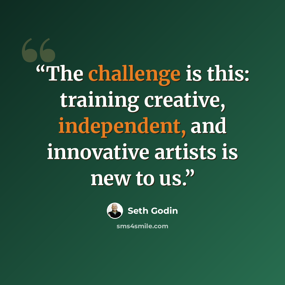 “The challenge is this: training creative, independent, and innovative artists is new to us.” quote by Seth Godin