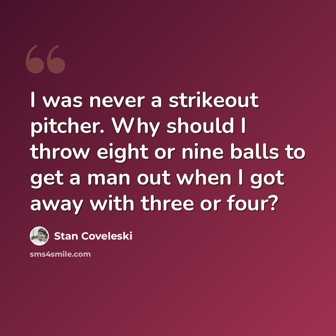 “I was never a strikeout pitcher. Why should I throw eight or nine balls to get a man out when I got away with three or four?” quote by Stan Coveleski
