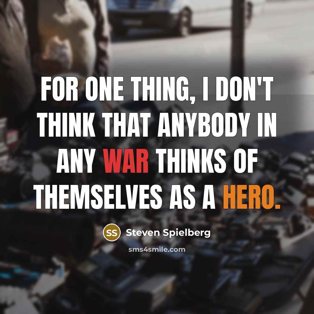 “For one thing, I don't think that anybody in any war thinks of themselves as a hero.” quote by Steven Spielberg