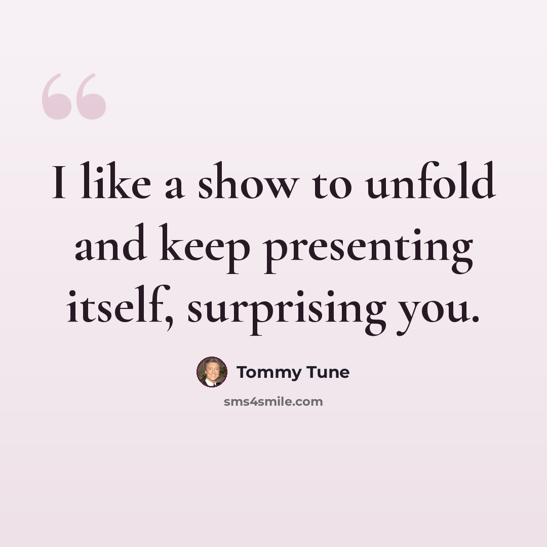 “I like a show to unfold and keep presenting itself, surprising you.” quote by Tommy Tune