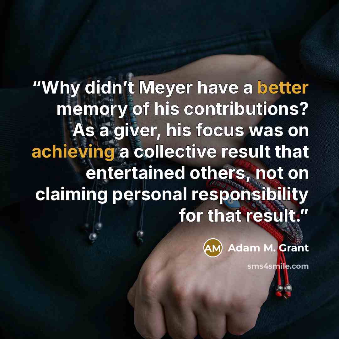 “Why didn’t Meyer have a better memory of his contributions? As a giver, his focus was on achieving a collective result that entertained others, not on claiming personal responsibility for that result.” quote by Adam M. Grant