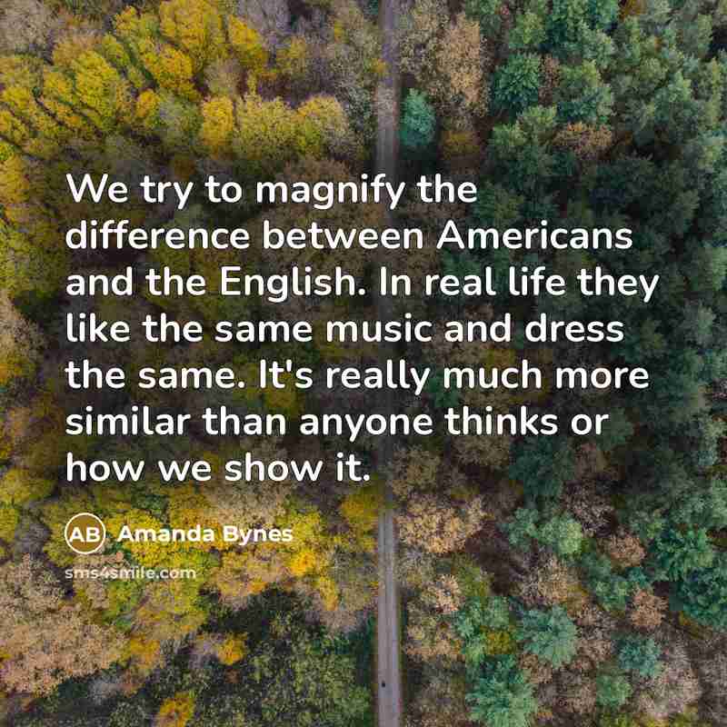 “We try to magnify the difference between Americans and the English. In real life they like the same music and dress the same. It's really much more similar than anyone thinks or how we show it.” quote by Amanda Bynes