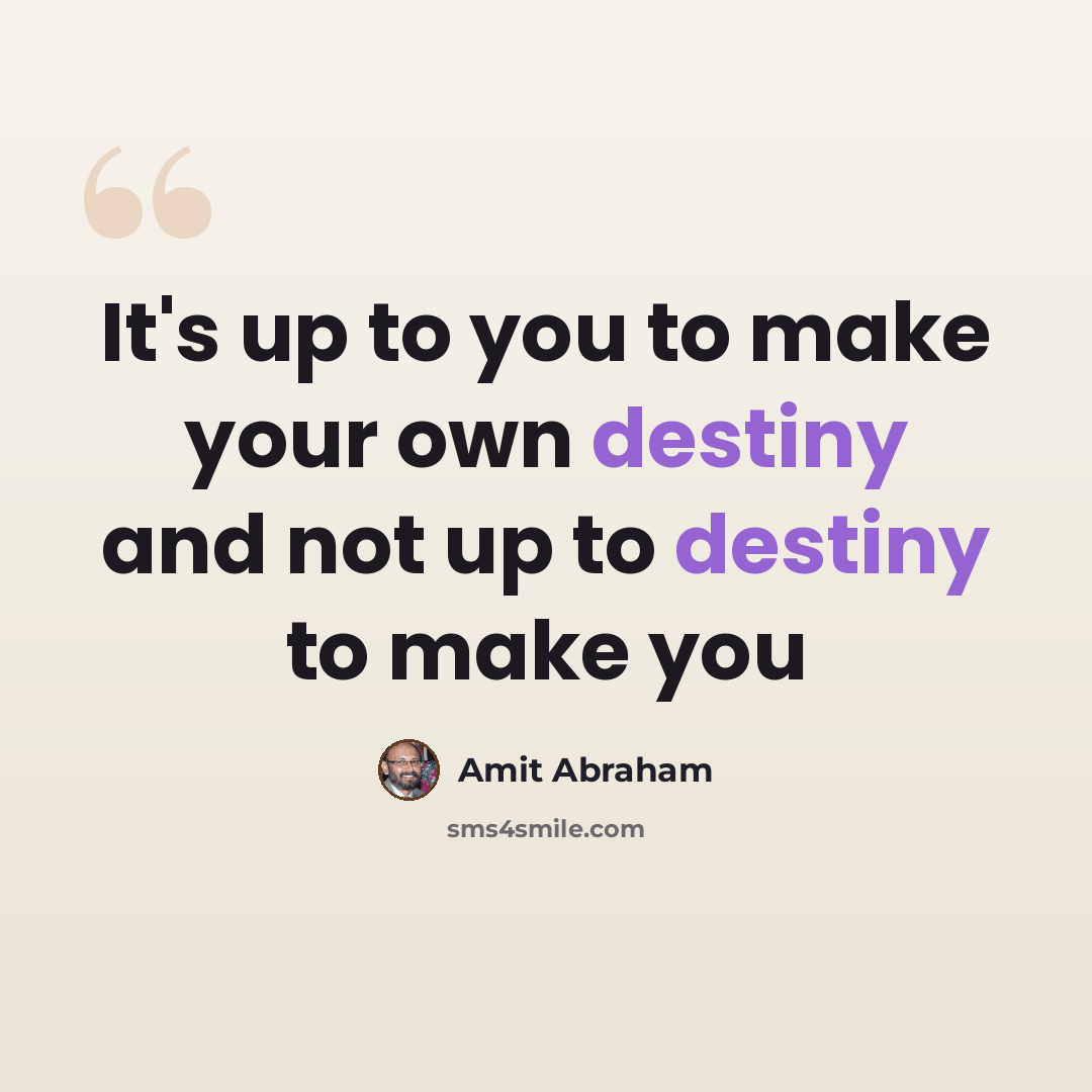 “It's up to you to make your own destiny and not up to destiny to make you” quote by Amit Abraham