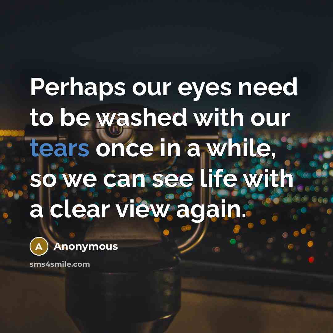 “Perhaps our eyes need to be washed with our tears once in a while, so we can see life with a clear view again.” quote by Anonymous
