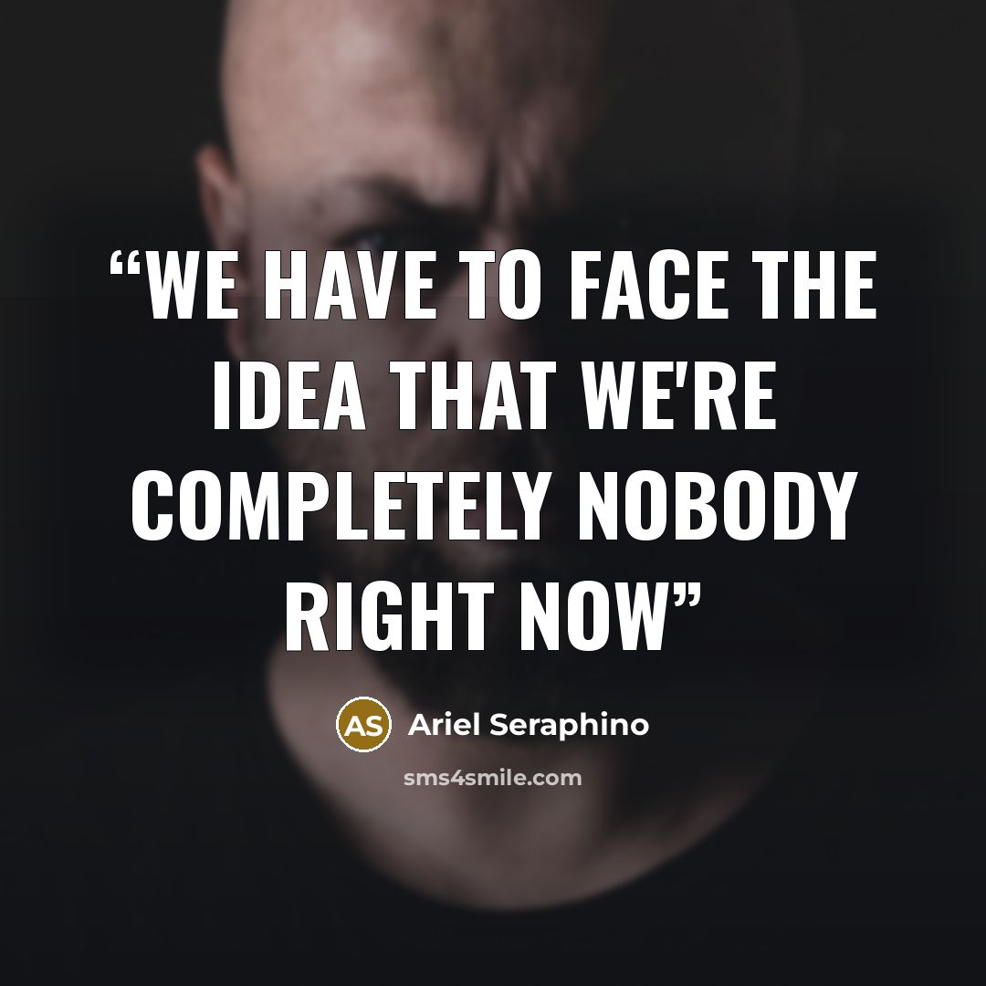 “We have to face the idea that we're completely nobody right now” quote by Ariel Seraphino