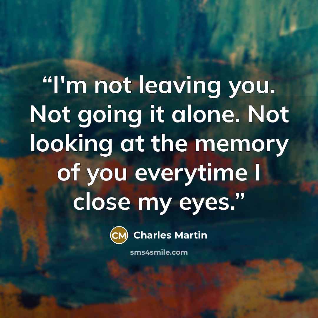 “I'm not leaving you. Not going it alone. Not looking at the memory of you everytime I close my eyes.” quote by Charles Martin