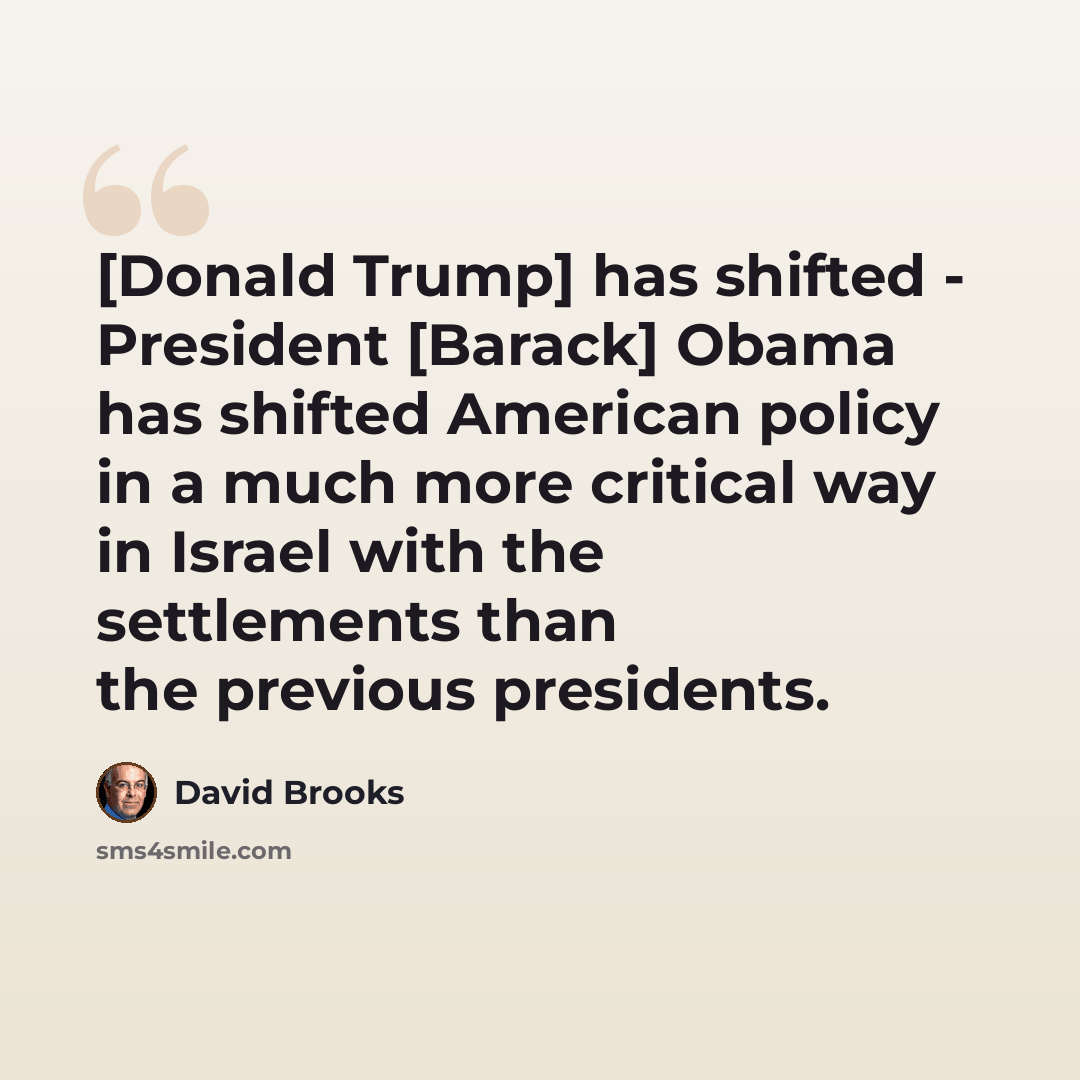 “[Donald Trump] has shifted - President [Barack] Obama has shifted American policy in a much more critical way in Israel with the settlements than the previous presidents.” quote by David Brooks