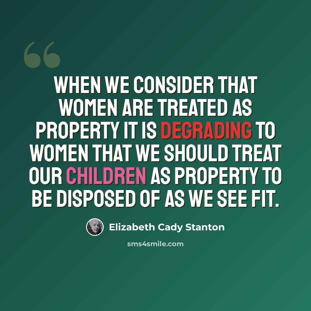 “When we consider that women are treated as property it is degrading to women that we should treat our children as property to be disposed of as we see fit.” quote by Elizabeth Cady Stanton