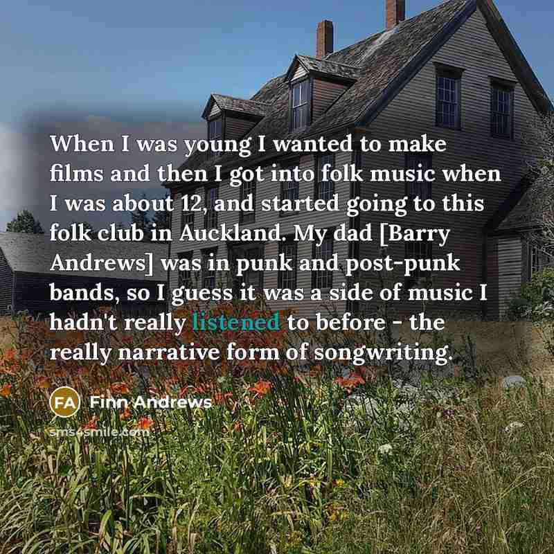 “When I was young I wanted to make films and then I got into folk music when I was about 12, and started going to this folk club in Auckland. My dad [Barry Andrews] was in punk and post-punk bands, so I guess it was a side of music I hadn't really listened to before - the really narrative form of…” quote by Finn Andrews