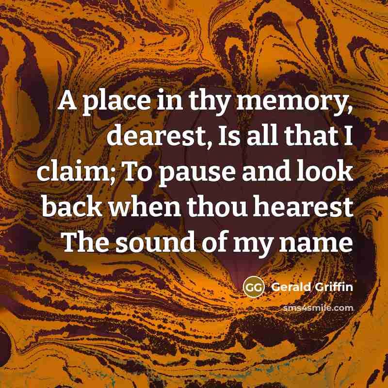 “A place in thy memory, dearest, Is all that I claim; To pause and look back when thou hearest The sound of my name” quote by Gerald Griffin