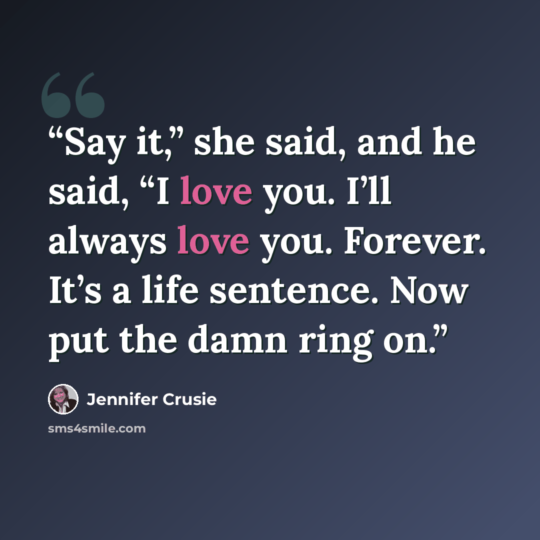 “Say it,” she said, and he said, “I love you. I’ll always love you. Forever. It’s a life sentence. Now put the damn ring on.” quote by Jennifer Crusie