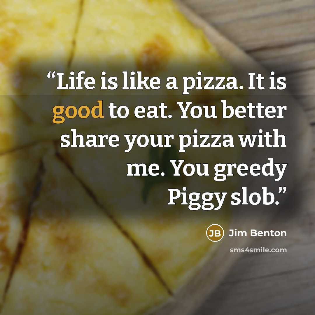 “Life is like a pizza. It is good to eat. You better share your pizza with me. You greedy Piggy slob.” quote by Jim Benton