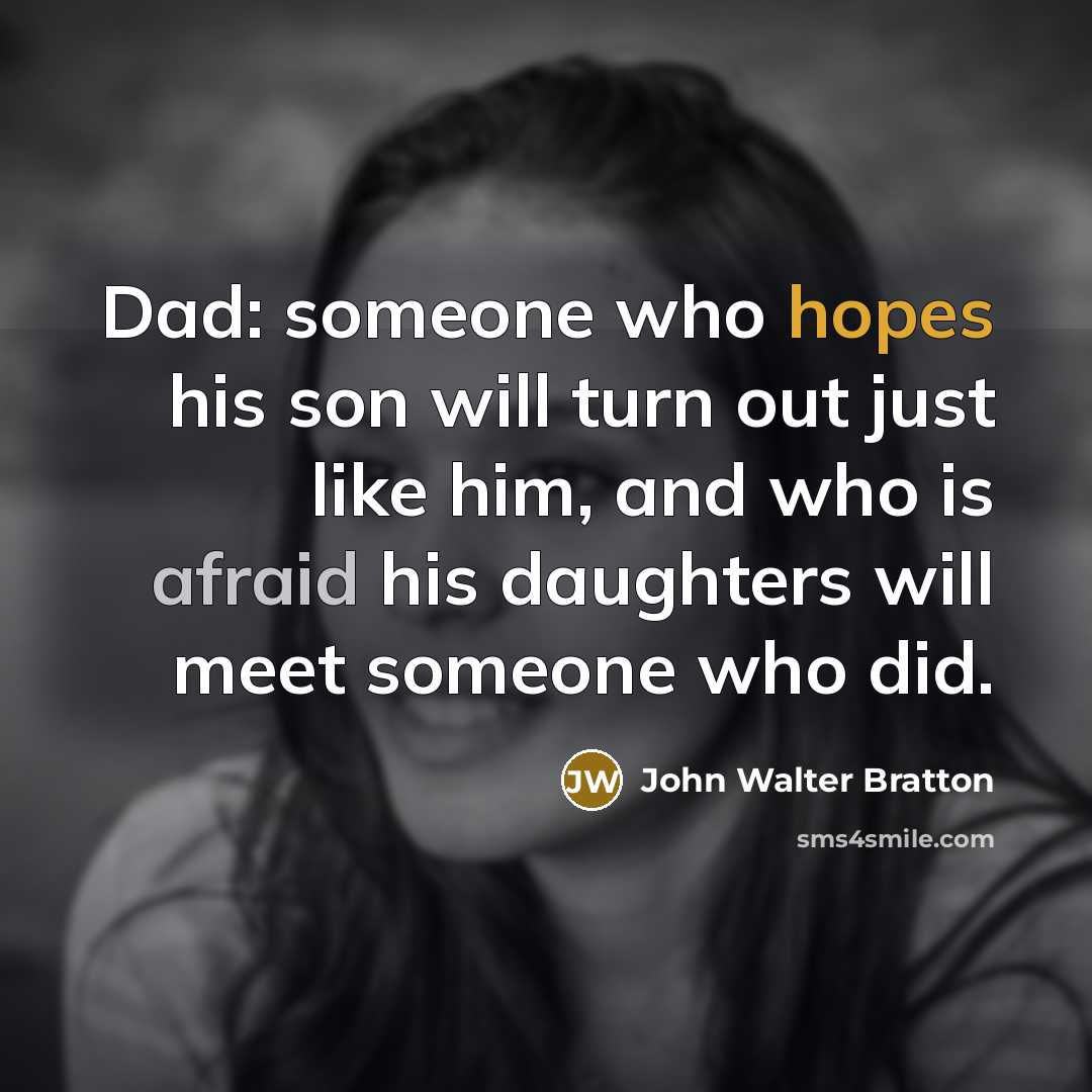 “Dad: someone who hopes his son will turn out just like him, and who is afraid his daughters will meet someone who did.” quote by John Walter Bratton