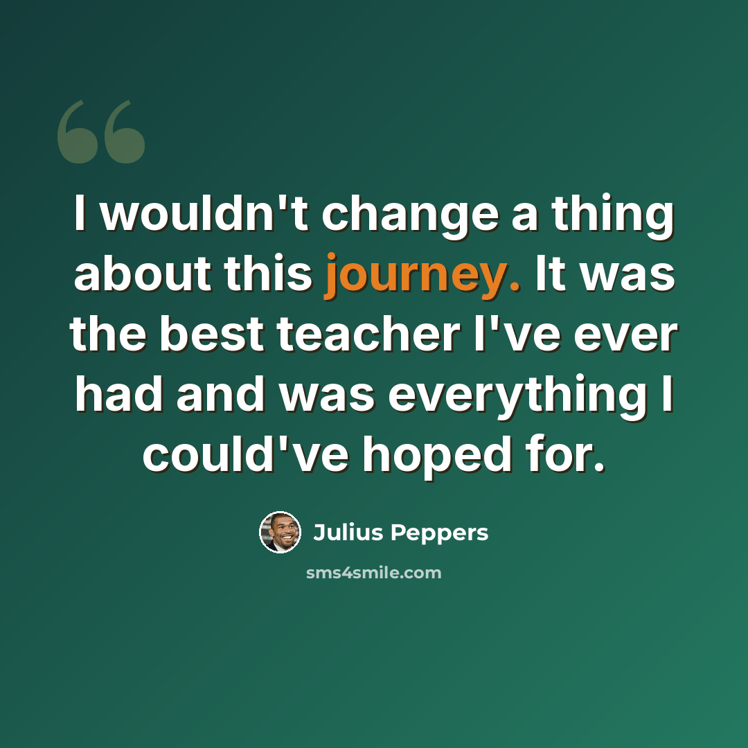 “I wouldn't change a thing about this journey. It was the best teacher I've ever had and was everything I could've hoped for.” quote by Julius Peppers