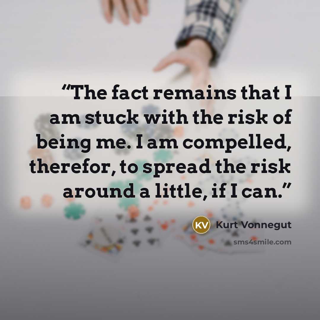 “The fact remains that I am stuck with the risk of being me. I am compelled, therefor, to spread the risk around a little, if I can.” quote by Kurt Vonnegut