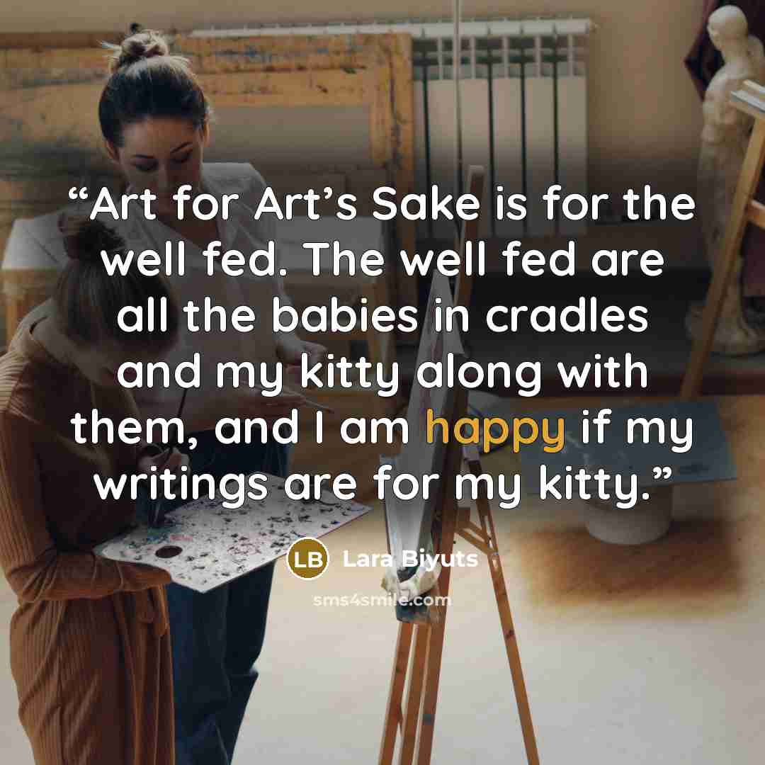 “Art for Art’s Sake is for the well fed. The well fed are all the babies in cradles and my kitty along with them, and I am happy if my writings are for my kitty.” quote by Lara Biyuts