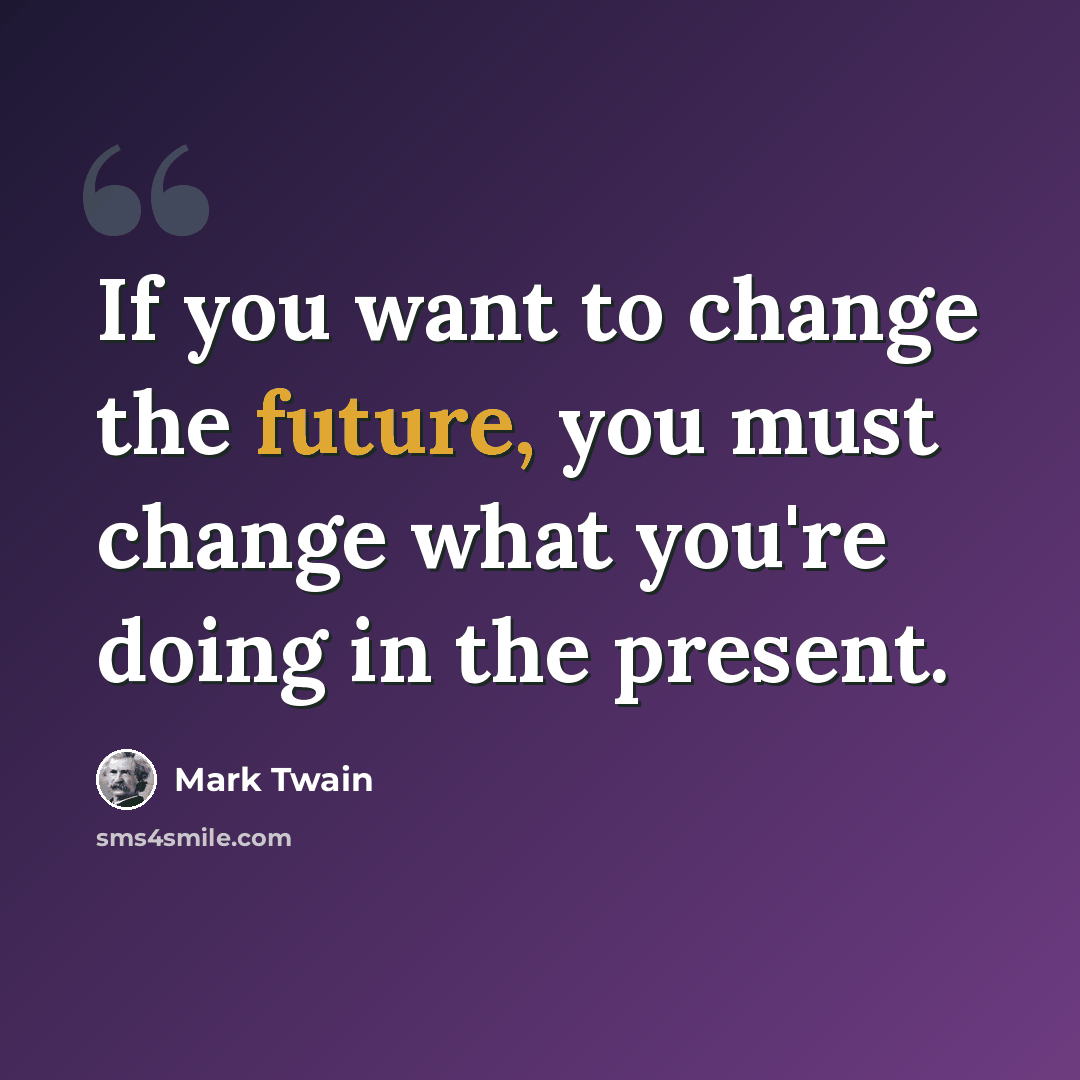 “If you want to change the future, you must change what you're doing in the present.” quote by Mark Twain