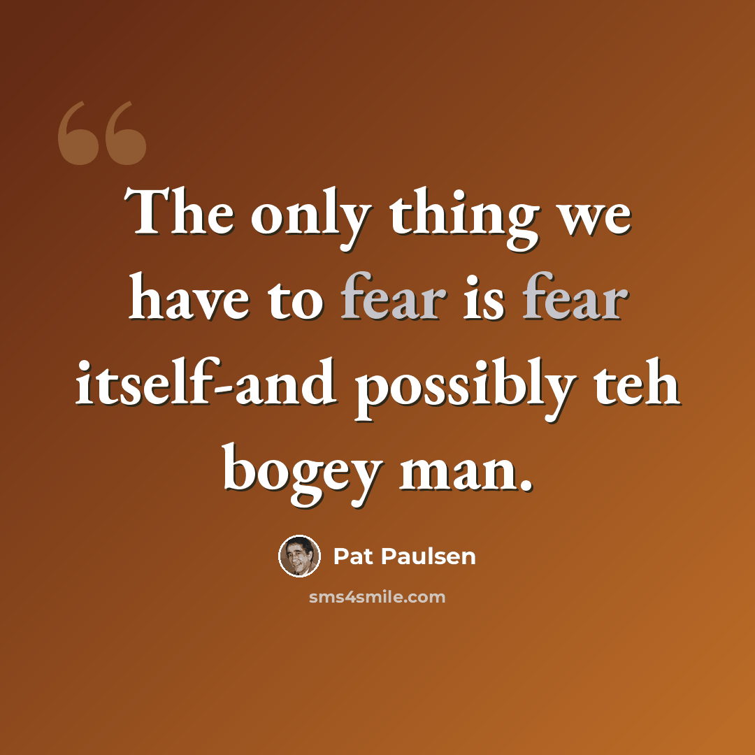 “The only thing we have to fear is fear itself-and possibly teh bogey man.” quote by Pat Paulsen