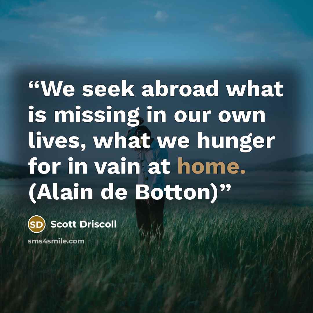 “We seek abroad what is missing in our own lives, what we hunger for in vain at home. (Alain de Botton)” quote by Scott Driscoll