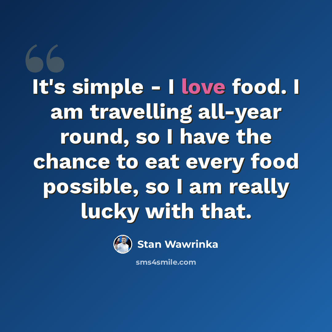 “It's simple - I love food. I am travelling all-year round, so I have the chance to eat every food possible, so I am really lucky with that.” quote by Stan Wawrinka