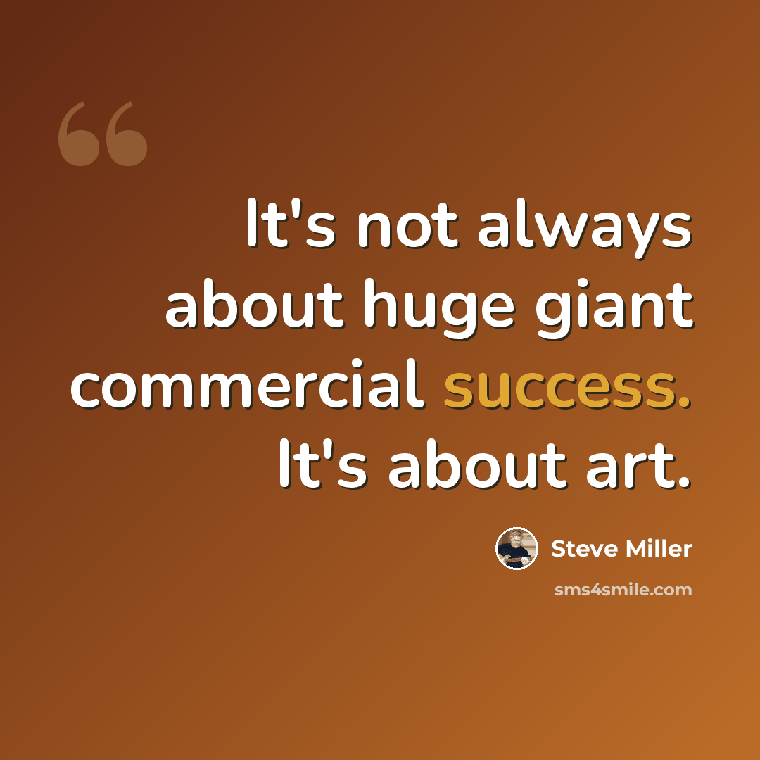 “It's not always about huge giant commercial success. It's about art.” quote by Steve Miller
