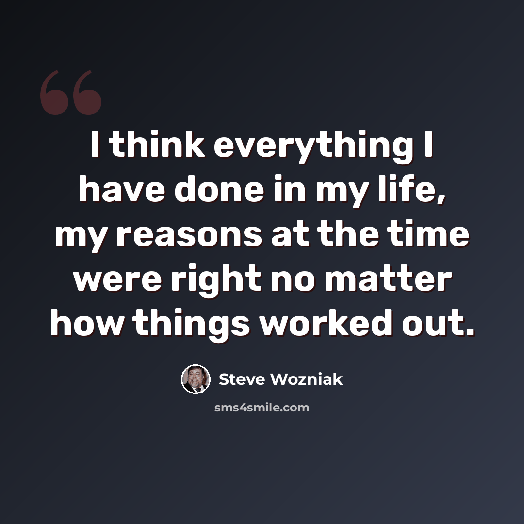 “I think everything I have done in my life, my reasons at the time were right no matter how things worked out.” quote by Steve Wozniak